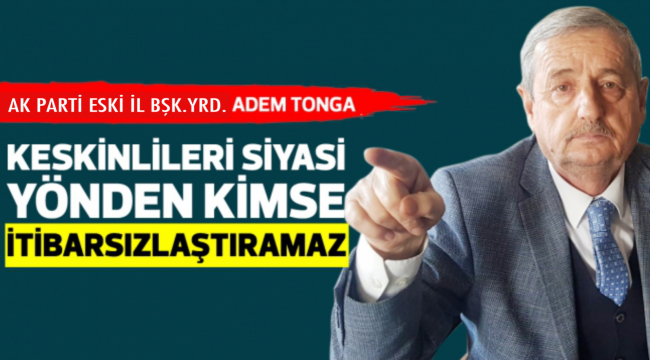 KESKİNLİLERİ SİYASİ YÖNDEN KİMSE İTİBARSIZLAŞTIRAMAZ