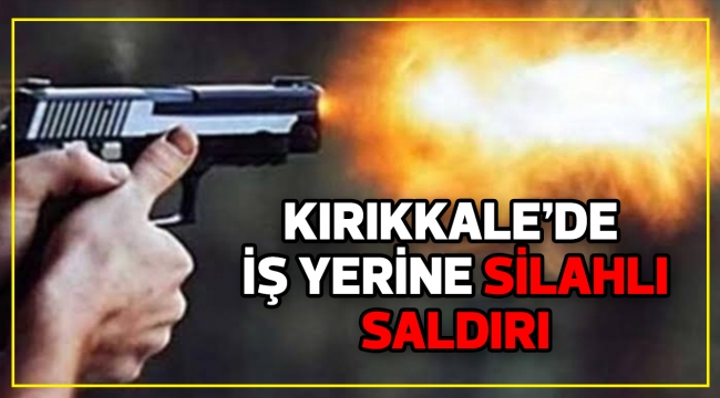 KIRIKKALE'DE İŞ YERİNE SİLAHLI SALDIRI