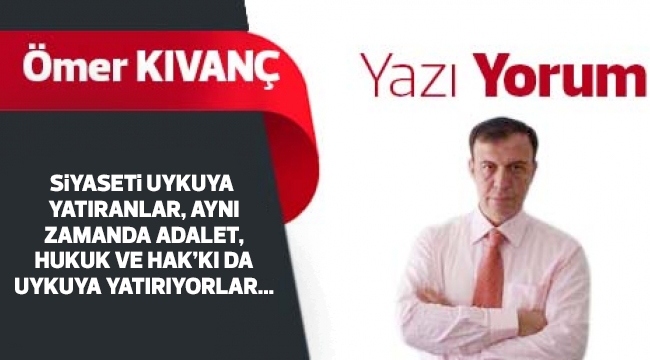 SiYASETi UYKUYA YATIRANLAR, AYNI ZAMANDA ADALET, HUKUK VE HAK'KI DA UYKUYA YATIRIYORLAR...