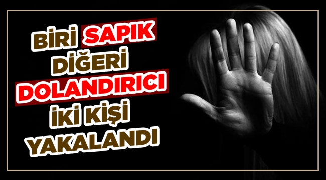 Biri sapık diğeri dolandırıcı iki kişi yakalandı