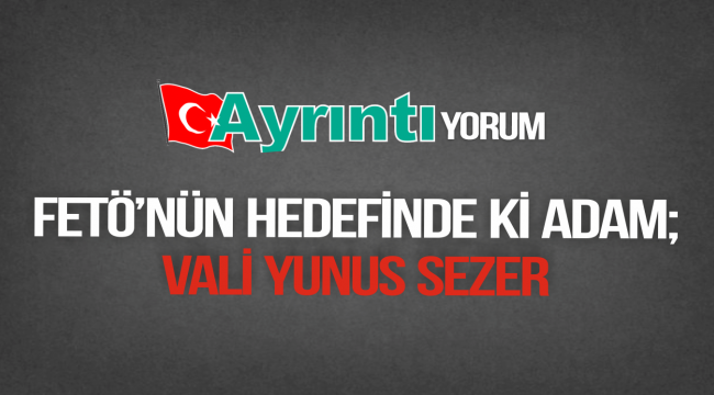 FETÖNÜN HEDEFİNDE Kİ ADAM: YUNUS SEZER