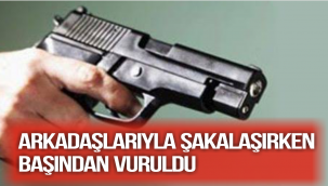 ARKADAŞLARIYLA ŞAKALAŞIRKEN BAŞINDAN VURULDU