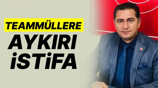 TEAMMÜLLERE AYKIRI İSTİFA