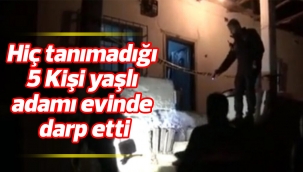 Hiç tanımadığı 5 Kişi yaşlı adamı evinde darp etti