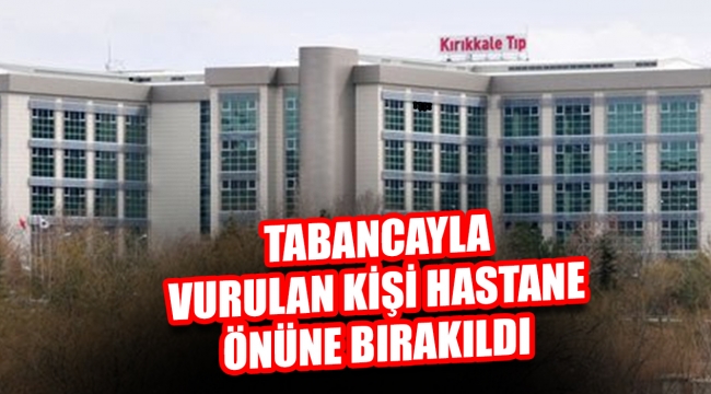 Kırıkkale'de Tabancayla vurulan kişi hastane önüne bırakıldı