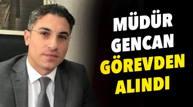 Müdür Gencan görevden alındı