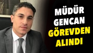 Müdür Gencan görevden alındı