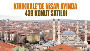 Kırıkkale'de nisan ayında 439 konut satıldı