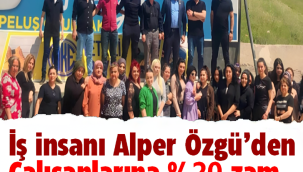 ALPER ÖZGÜ'DEN ÇALIŞANLARINA YÜZDE 20 ZAM