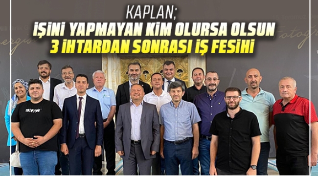 Kaplan; işini yapmayan Kim olursa olsun 3 ihtardan sonrası iş fesihi