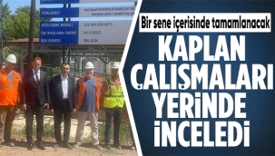 Kaplan; Çalışmaları yerinde inceledi 