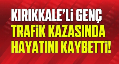 Kırıkkale'li genç trafik kazasında hayatını kaybetti