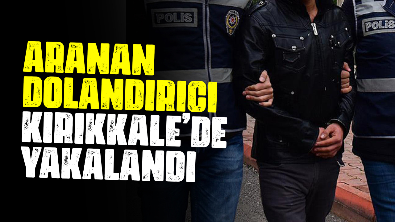 Aranan dolandırıcı Kırıkkale'de yakalandı