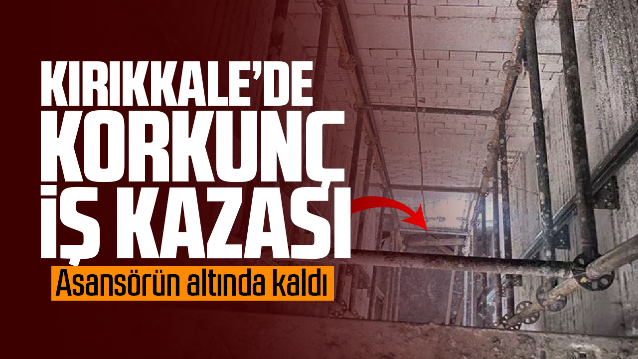 Kırıkkale'de korkunç iş kazası