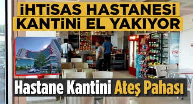 Yüksek İhtisas Hastanesi kantini el yakıyor