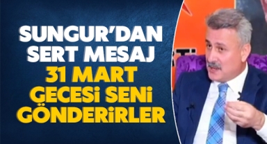 Sungur'dan sert mesaj: 31 Mart gecesi seni gönderirler!