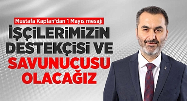 KAPLAN; İŞÇİLERİMİZİN DESTEKÇİSİ VE SAVUNUCUSU OLACAĞIZ