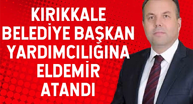 Kırıkkale Belediye Başkan Yardımcılığına Eldemir atandı