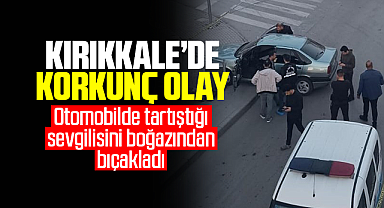 Kırıkkale'de korkunç olay, otomobilde tartıştığı sevgilisini boğazından bıçakladı