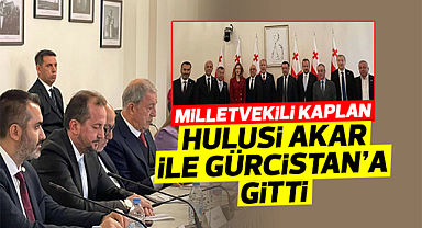 Milletvekili Kaplan, Hulusi Akar ile Gürcistan'a gitti