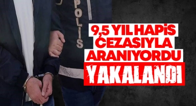 9,5 yıl hapis cezasıyla aranıyordu yakalandı