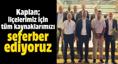 Kaplan; İlçelerimiz için tüm kaynaklarımızı seferber ediyoruz