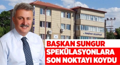 Başkan Sungur, spekülasyonlara son noktayı koydu