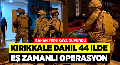 Kırıkkale dahil 44 ilde eş zamanlı operasyon