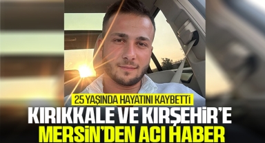 Kırıkkale ve Kırşehir'e Mersin'den acı haber