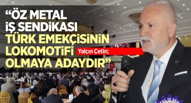 Yalçın Çetin; Öz Metal İş Sendikası, Türk emekçisinin lokomotifi olmaya adaydır!