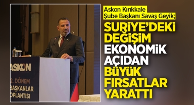 Savaş Geyik; Suriye'deki değişim ekonomik açıdan büyük fırsatlar yarattı