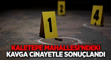 Kaletepe Mahallesi’ndeki kavga cinayetle sonuçlandı