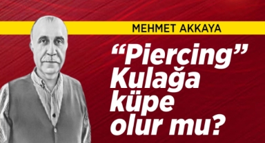Mehmet Akkaya: Piercing” Kulağa küpe olur mu?