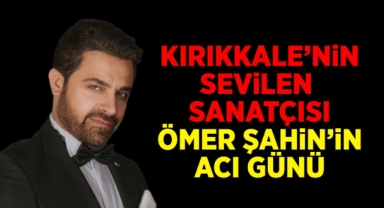 Kırıkkale'nin sevilen sanatçısı Ömer Şahin'in acı günü