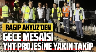 Ragıp Akyüz'den gece mesaisi YHT projesine yakın takip