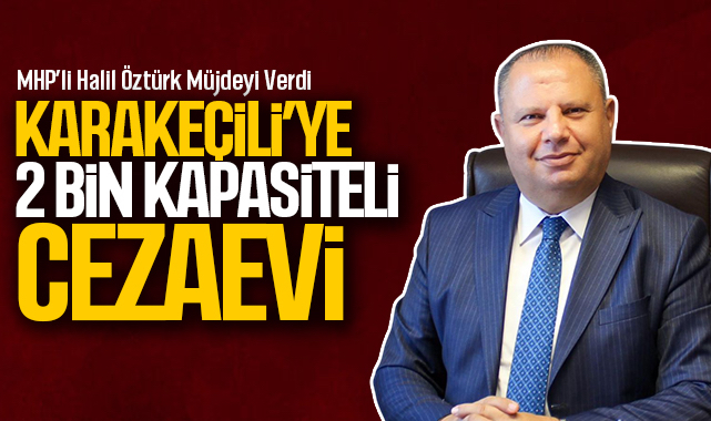 MHP'li Halil Oztürk müjdeyi verdi Karakeçili'ye 2 bin kapasiteli cezaevi