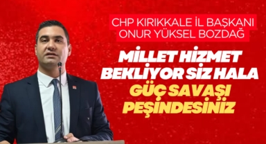 CHP Kırıkkale İl Başkanı Onur Yüksel Bozdağ; Millet hizmet bekliyor siz hala güç savaşı peşindesiniz