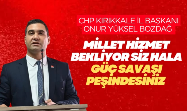 CHP Kırıkkale İl Başkanı Onur Yüksel Bozdağ; Millet hizmet bekliyor siz hala güç savaşı peşindesiniz