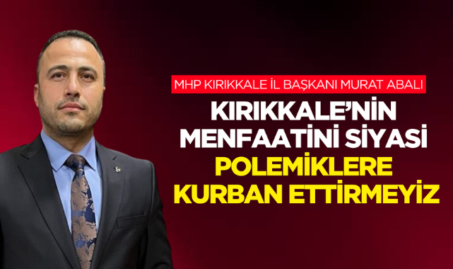 MHP Kırıkkale İl Başkanı Murat Abalı; Kırıkkale’nin Menfaatini Siyasi Polemiklere Kurban Ettirmeyiz!”