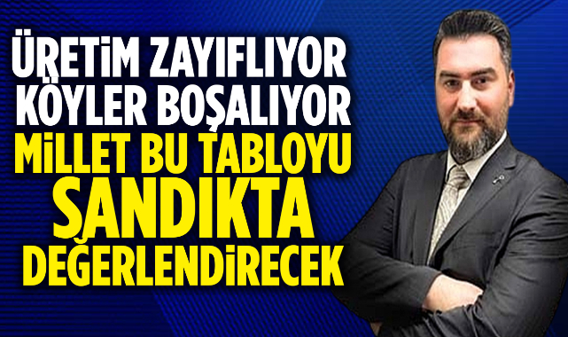 “Üretim Zayıflıyor, Köyler Boşalıyor: Bu Tabloyu Millet Sandıkta Değerlendirecek”