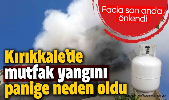 Kırıkkale'de Mutfak Yangını Paniğe Neden Oldu Facia Son Anda Önlendi