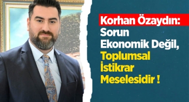 Korhan Özaydın; Sorun ekonomik değil toplumsal istikrar meselesidir