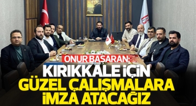 Onur Başaran; Kırıkkale için güzel çalışmalara imza atacağız
