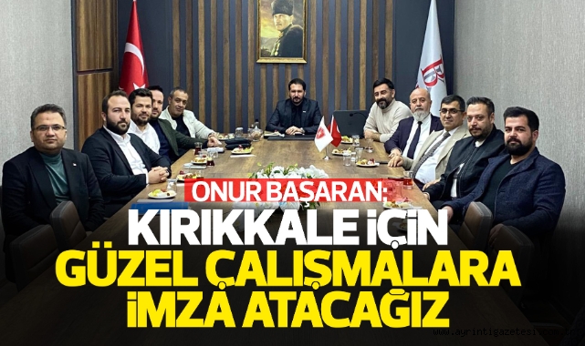 Onur Başaran; Kırıkkale için güzel çalışmalara imza atacağız