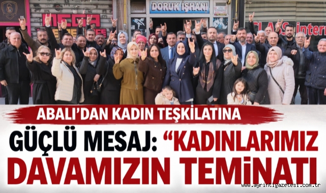Abalı'dan kadın teşkilatına güçlü mesaj: Kadınlarımız Davamızın Teminatı