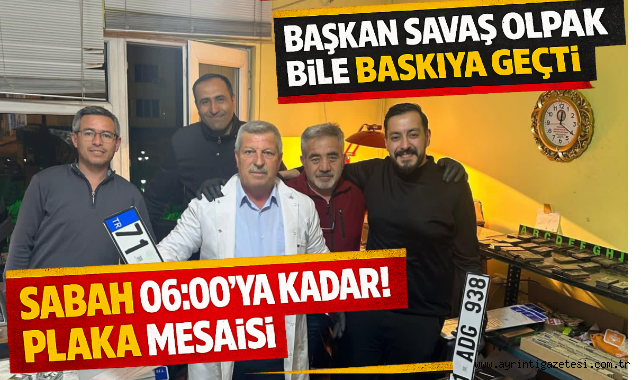Başkan Savaş Olpak bile baskıya geçti, sabah 06:00'ya kadar plaka mesaisi!