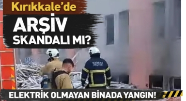 Kırıkkale'de arşiv skandalı mı? elektrik olmayan binada yangın