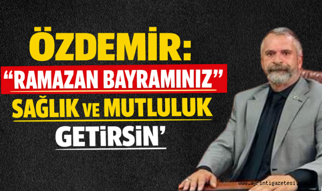 Özdemir: Ramazan Bayramınız Sağlık ve Mutluluk Getirsin