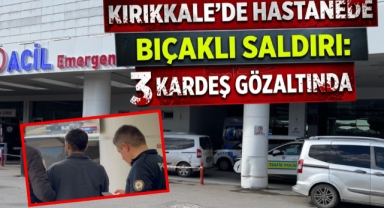 Kırıkkale’de hastanede bıçaklı saldırı: 3 kardeş gözaltında 