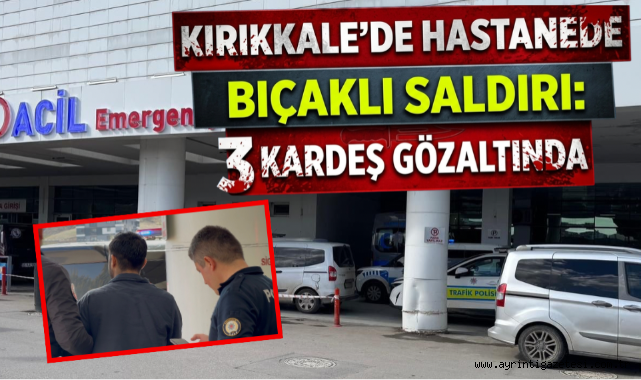 Kırıkkale’de hastanede bıçaklı saldırı: 3 kardeş gözaltında 